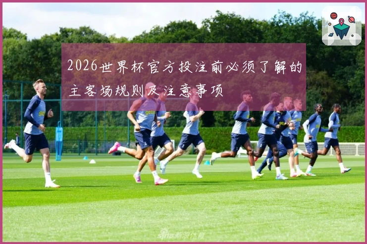 2026世界杯官方投注前必须了解的主客场规则及注意事项