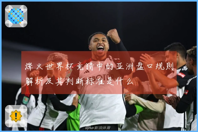 烽火世界杯竞猜中的亚洲盘口规则解析及其判断标准是什么