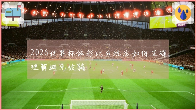 2026世界杯体彩比分玩法如何正确理解避免被骗