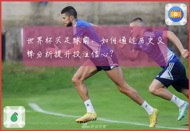 世界杯买足球前，如何通过历史交锋分析提升投注信心？